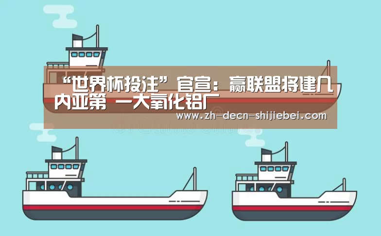 “世界杯投注”官宣:赢联盟将建几内亚第 一大氧化铝厂(图2) 世界杯投注